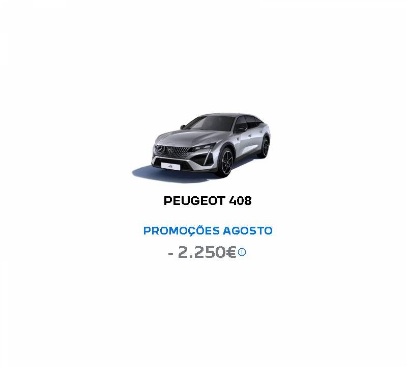 PEUGEOT 408 PROMOÇÕES AGOSTO - 2.250€* PEUGEOT 408 PROMOÇÕES AGOSTO - 2.250€*